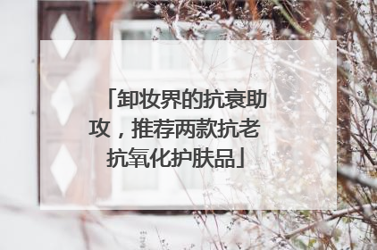 卸妆界的抗衰助攻，推荐两款抗老抗氧化护肤品