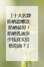十大名牌防晒霜哪款防晒最好！防晒乳液多少钱真实价格指南？