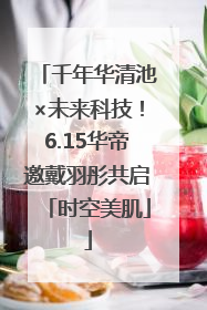 千年华清池×未来科技！6.15华帝邀戴羽彤共启「时空美肌」