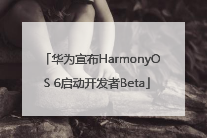 华为宣布HarmonyOS 6启动开发者Beta