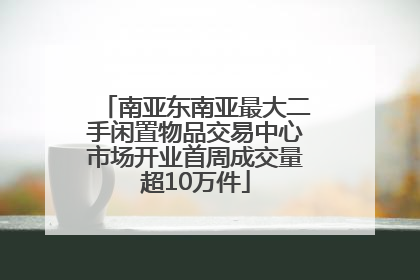 南亚东南亚最大二手闲置物品交易中心市场开业首周成交量超10万件