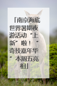 南京海底世界暑期夜游活动“上新”啦！“奇技嘉年华”本周五亮相