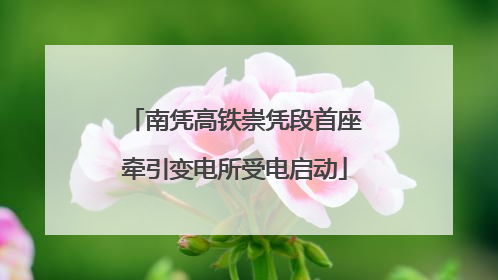 南凭高铁崇凭段首座牵引变电所受电启动