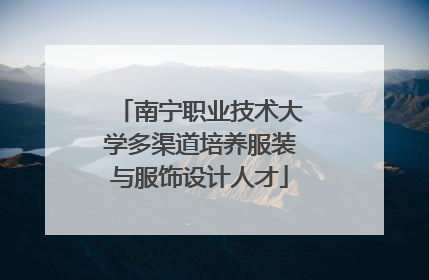 南宁职业技术大学多渠道培养服装与服饰设计人才