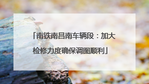 南铁南昌南车辆段：加大检修力度确保调图顺利