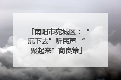 南阳市宛城区：“沉下去”听民声 “聚起来”商良策