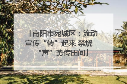 南阳市宛城区：流动宣传“转”起来 禁烧“声”势传田间