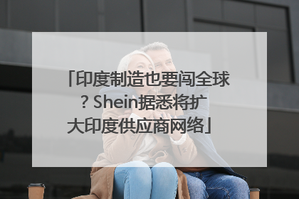 印度制造也要闯全球？Shein据悉将扩大印度供应商网络