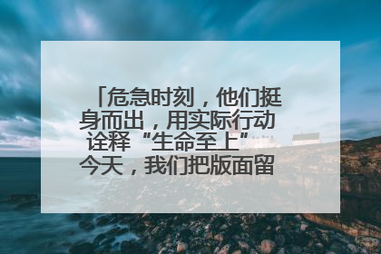 危急时刻，他们挺身而出，用实际行动诠释“生命至上” 今天，我们把版面留给这些平凡英雄