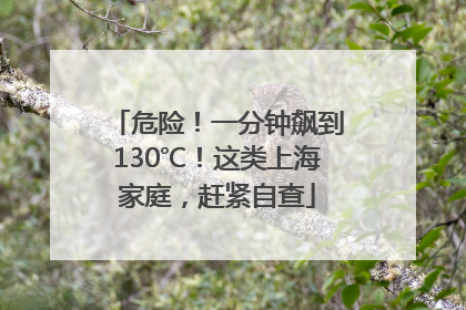 危险！一分钟飙到130℃！这类上海家庭，赶紧自查