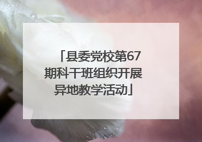 县委党校第67期科干班组织开展异地教学活动