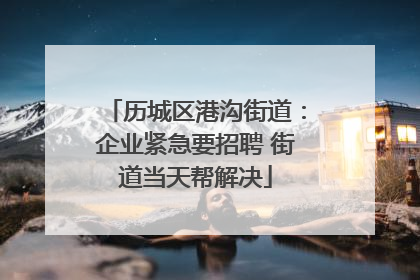 历城区港沟街道：企业紧急要招聘 街道当天帮解决
