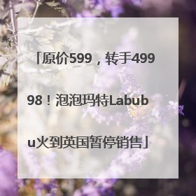 原价599，转手49998！泡泡玛特Labubu火到英国暂停销售