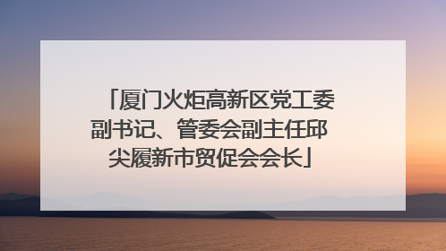 厦门火炬高新区党工委副书记、管委会副主任邱尖履新市贸促会会长