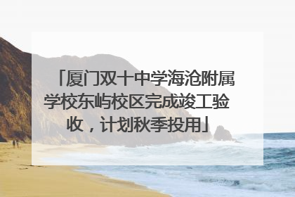 厦门双十中学海沧附属学校东屿校区完成竣工验收，计划秋季投用
