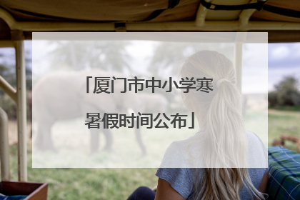 厦门市中小学寒暑假时间公布