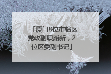 厦门8位市辖区党政副职履新，2位区委副书记