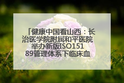 健康中国看山西：长治医学院附属和平医院举办新版ISO15189管理体系下临床血液检验培训班