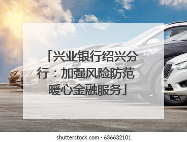 兴业银行绍兴分行：加强风险防范 暖心金融服务