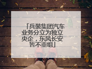 兵装集团汽车业务分立为独立央企，东风长安暂不重组