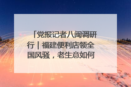 党报记者八闽调研行｜福建便利店领全国风骚，老生意如何玩出新玩法？