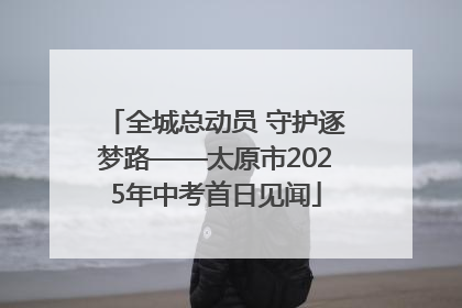 全城总动员 守护逐梦路——太原市2025年中考首日见闻