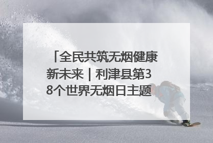 全民共筑无烟健康新未来｜利津县第38个世界无烟日主题活动暨控烟科普宣讲竞赛圆满举行