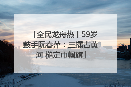 全民龙舟热丨59岁鼓手阮春萍：三擂古黄河 槌定巾帼旗