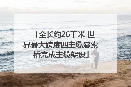 全长约26千米 世界最大跨度四主缆悬索桥完成主缆架设
