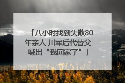 八小时找到失散80年亲人 川军后代替父喊出“我回家了”