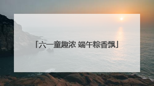 六一童趣浓 端午粽香飘