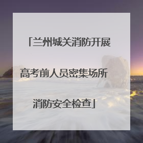 兰州城关消防开展高考前人员密集场所消防安全检查