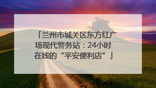 兰州市城关区东方红广场现代警务站：24小时在线的“平安便利店”