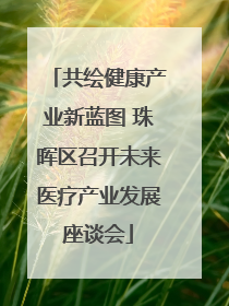 共绘健康产业新蓝图 珠晖区召开未来医疗产业发展座谈会