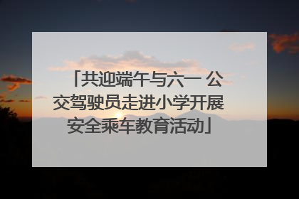 共迎端午与六一 公交驾驶员走进小学开展安全乘车教育活动