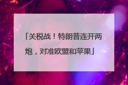 关税战！特朗普连开两炮，对准欧盟和苹果
