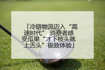 冷链物流迈入“高速时代” 消费者感受瓜果“才下枝头就上舌头”极致体验