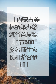 内蒙古美林镇举办悠悠谷首届粽子节600多名师生家长和游客参加