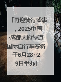 再迎骑行盛事，2025中国·成都天府绿道国际自行车赛将于6月28~29日举办