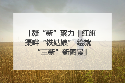 凝“新”聚力｜红旗渠畔“铁姑娘” 绘就“三新”新图景