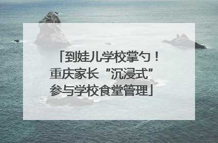 到娃儿学校掌勺！重庆家长“沉浸式”参与学校食堂管理