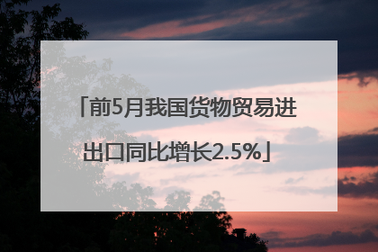 前5月我国货物贸易进出口同比增长2.5%