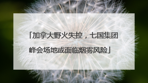 加拿大野火失控，七国集团峰会场地或面临烟雾风险