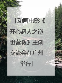 动画电影《开心超人之逆世营救》主创交流会在广州举行