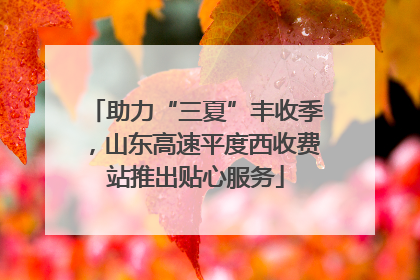 助力“三夏”丰收季，山东高速平度西收费站推出贴心服务