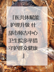 医共体赋能护理升级 什邡市师古中心卫生院多举措守护群众健康