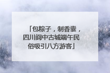 包粽子，制香囊，四川阆中古城端午民俗吸引八方游客