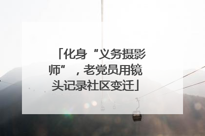 化身“义务摄影师”，老党员用镜头记录社区变迁