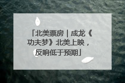 北美票房｜成龙《功夫梦》北美上映，反响低于预期
