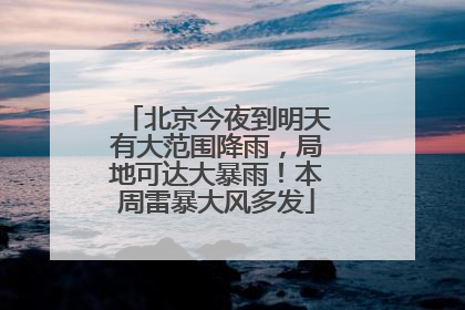 北京今夜到明天有大范围降雨，局地可达大暴雨！本周雷暴大风多发